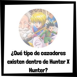 ¿Qué tipo de cazadores existen dentro de Hunter X Hunter?