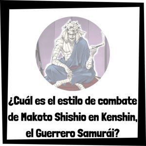 Cuál es el estilo de combate de Makoto Shishio en Kenshin, el Guerrero Samurái