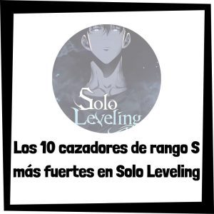 Lee más sobre el artículo Los 10 cazadores de rango S más fuertes en Solo Leveling