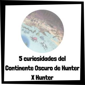 5 Curiosidades Del Continente Oscuro De Hunter X Hunter